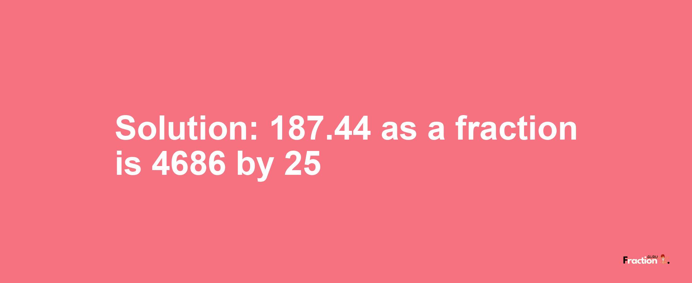 Solution:187.44 as a fraction is 4686/25